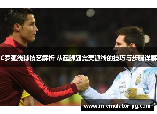 C罗弧线球技艺解析 从起脚到完美弧线的技巧与步骤详解 C罗弧线球技艺解析 从起脚到完美弧线的技巧与步骤详解