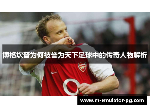 博格坎普为何被誉为天下足球中的传奇人物解析 博格坎普为何被誉为天下足球中的传奇人物解析