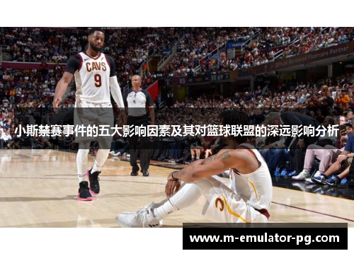 小斯禁赛事件的五大影响因素及其对篮球联盟的深远影响分析 小斯禁赛事件的五大影响因素及其对篮球联盟的深远影响分析
