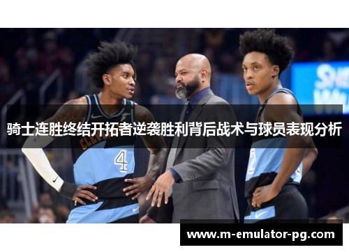 骑士连胜终结开拓者逆袭胜利背后战术与球员表现分析 骑士连胜终结开拓者逆袭胜利背后战术与球员表现分析