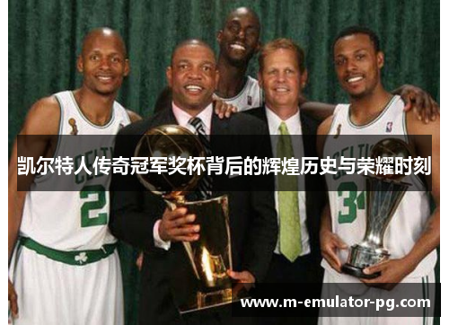 凯尔特人传奇冠军奖杯背后的辉煌历史与荣耀时刻 凯尔特人传奇冠军奖杯背后的辉煌历史与荣耀时刻