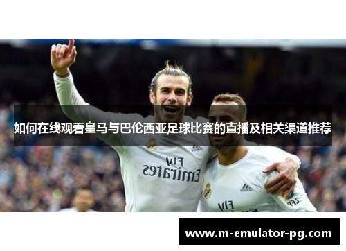 如何在线观看皇马与巴伦西亚足球比赛的直播及相关渠道推荐 如何在线观看皇马与巴伦西亚足球比赛的直播及相关渠道推荐