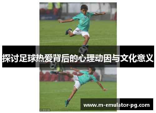 探讨足球热爱背后的心理动因与文化意义 探讨足球热爱背后的心理动因与文化意义
