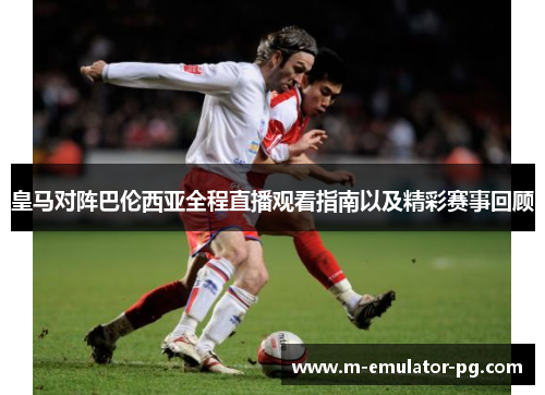 皇马对阵巴伦西亚全程直播观看指南以及精彩赛事回顾 皇马对阵巴伦西亚全程直播观看指南以及精彩赛事回顾