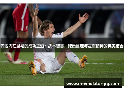 齐达内在皇马的成功之道:战术智慧、球员管理与冠军精神的完美结合 齐达内在皇马的成功之道:战术智慧、球员管理与冠军精神的完美结合