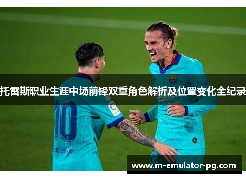 托雷斯职业生涯中场前锋双重角色解析及位置变化全纪录 托雷斯职业生涯中场前锋双重角色解析及位置变化全纪录