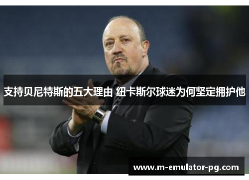 支持贝尼特斯的五大理由 纽卡斯尔球迷为何坚定拥护他 支持贝尼特斯的五大理由 纽卡斯尔球迷为何坚定拥护他