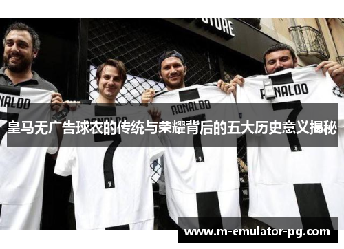 皇马无广告球衣的传统与荣耀背后的五大历史意义揭秘 皇马无广告球衣的传统与荣耀背后的五大历史意义揭秘