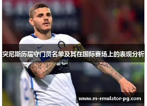 突尼斯历届守门员名单及其在国际赛场上的表现分析 突尼斯历届守门员名单及其在国际赛场上的表现分析