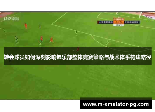 转会球员如何深刻影响俱乐部整体竞赛策略与战术体系构建路径 转会球员如何深刻影响俱乐部整体竞赛策略与战术体系构建路径