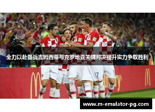 全力以赴备战吉姆西蒂与克罗地亚关键对决提升实力争取胜利 全力以赴备战吉姆西蒂与克罗地亚关键对决提升实力争取胜利