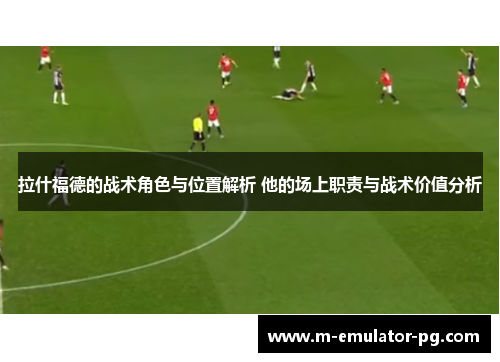 拉什福德的战术角色与位置解析 他的场上职责与战术价值分析 拉什福德的战术角色与位置解析 他的场上职责与战术价值分析