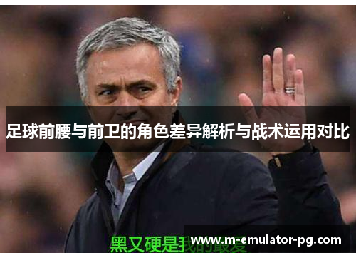 足球前腰与前卫的角色差异解析与战术运用对比 足球前腰与前卫的角色差异解析与战术运用对比