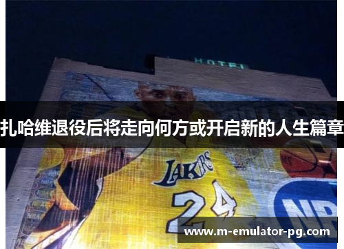 扎哈维退役后将走向何方或开启新的人生篇章 扎哈维退役后将走向何方或开启新的人生篇章