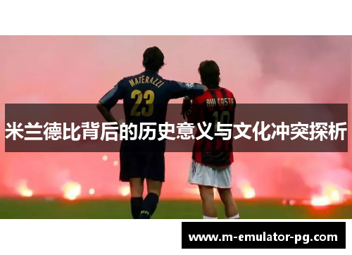 米兰德比背后的历史意义与文化冲突探析 米兰德比背后的历史意义与文化冲突探析