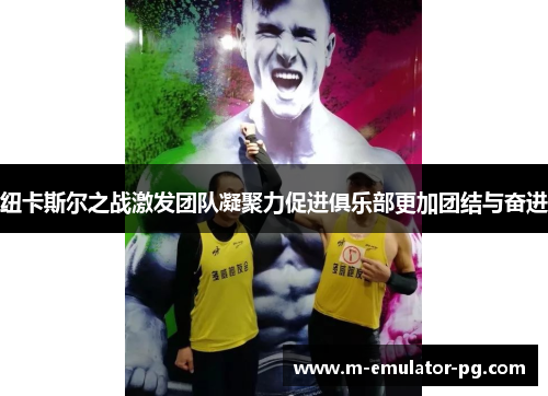 纽卡斯尔之战激发团队凝聚力促进俱乐部更加团结与奋进 纽卡斯尔之战激发团队凝聚力促进俱乐部更加团结与奋进