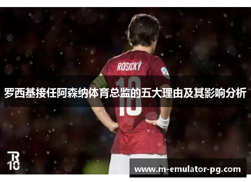 罗西基接任阿森纳体育总监的五大理由及其影响分析 罗西基接任阿森纳体育总监的五大理由及其影响分析