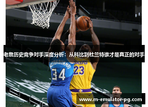 老詹历史竞争对手深度分析:从科比到杜兰特谁才是真正的对手 老詹历史竞争对手深度分析:从科比到杜兰特谁才是真正的对手