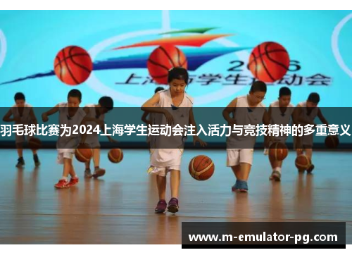 羽毛球比赛为2024上海学生运动会注入活力与竞技精神的多重意义 羽毛球比赛为2024上海学生运动会注入活力与竞技精神的多重意义