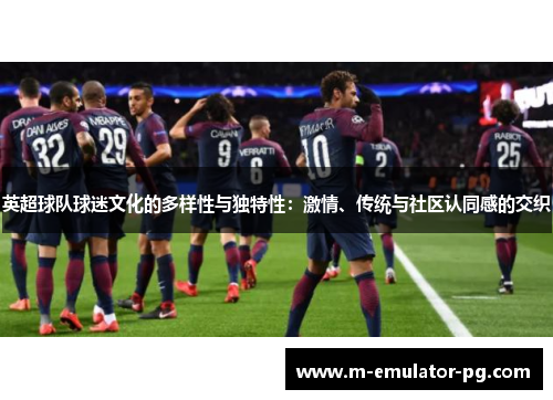 英超球队球迷文化的多样性与独特性:激情、传统与社区认同感的交织 英超球队球迷文化的多样性与独特性:激情、传统与社区认同感的交织