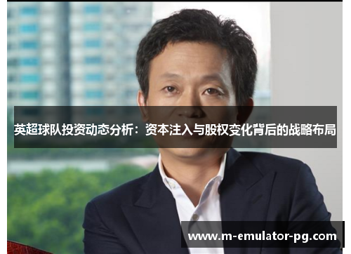 英超球队投资动态分析:资本注入与股权变化背后的战略布局 英超球队投资动态分析:资本注入与股权变化背后的战略布局