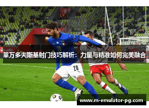 莱万多夫斯基射门技巧解析:力量与精准如何完美融合 莱万多夫斯基射门技巧解析:力量与精准如何完美融合