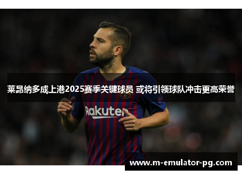 莱昂纳多成上港2025赛季关键球员 或将引领球队冲击更高荣誉 莱昂纳多成上港2025赛季关键球员 或将引领球队冲击更高荣誉