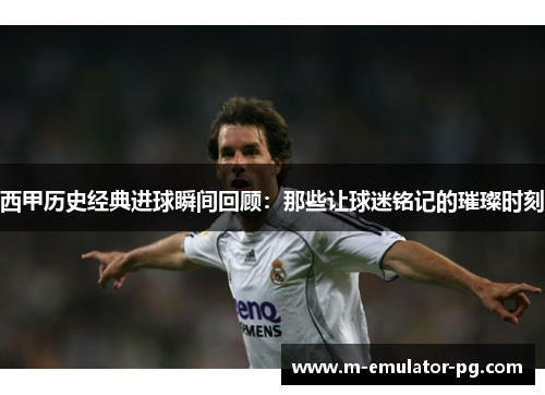 西甲历史经典进球瞬间回顾:那些让球迷铭记的璀璨时刻 西甲历史经典进球瞬间回顾:那些让球迷铭记的璀璨时刻