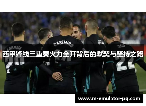 西甲锋线三重奏火力全开背后的默契与坚持之路 西甲锋线三重奏火力全开背后的默契与坚持之路