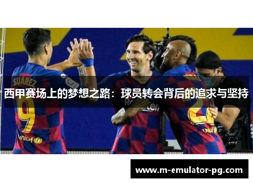 西甲赛场上的梦想之路:球员转会背后的追求与坚持 西甲赛场上的梦想之路:球员转会背后的追求与坚持