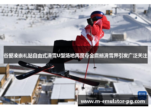 谷爱凌崇礼站自由式滑雪U型场地再度夺金震撼滑雪界引发广泛关注 谷爱凌崇礼站自由式滑雪U型场地再度夺金震撼滑雪界引发广泛关注