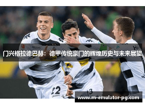 门兴格拉德巴赫:德甲传统豪门的辉煌历史与未来展望