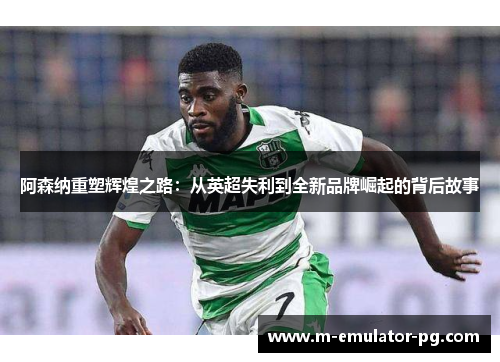 阿森纳重塑辉煌之路：从英超失利到全新品牌崛起的背后故事