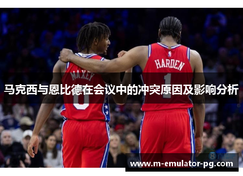马克西与恩比德在会议中的冲突原因及影响分析 马克西与恩比德在会议中的冲突原因及影响分析