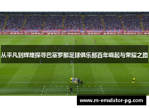 从平凡到辉煌探寻巴塞罗那足球俱乐部百年崛起与荣耀之路