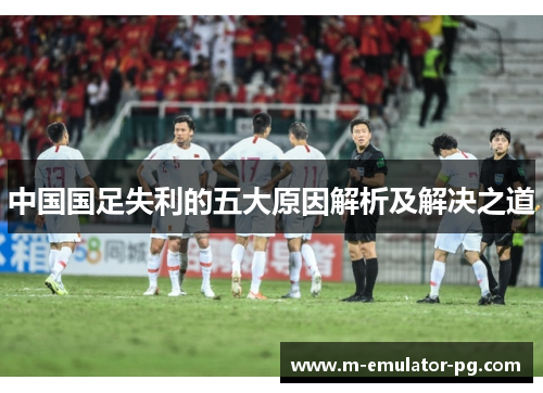 中国国足失利的五大原因解析及解决之道 中国国足失利的五大原因解析及解决之道