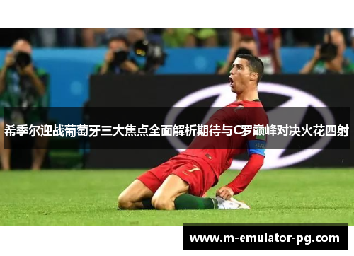 希季尔迎战葡萄牙三大焦点全面解析期待与C罗巅峰对决火花四射 希季尔迎战葡萄牙三大焦点全面解析期待与C罗巅峰对决火花四射