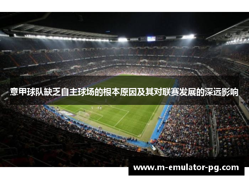 意甲球队缺乏自主球场的根本原因及其对联赛发展的深远影响 意甲球队缺乏自主球场的根本原因及其对联赛发展的深远影响