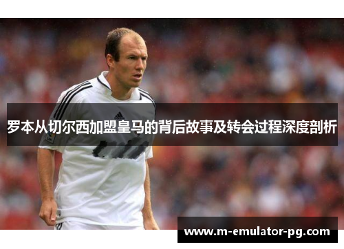 罗本从切尔西加盟皇马的背后故事及转会过程深度剖析