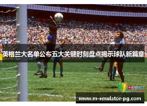 英格兰大名单公布五大关键时刻盘点揭示球队新篇章