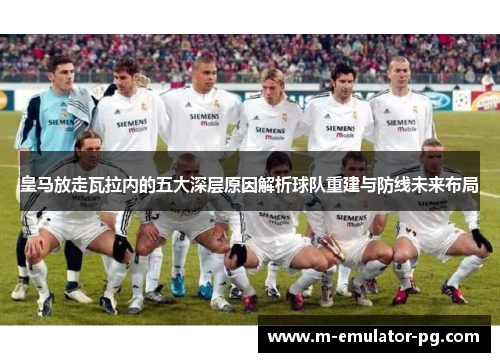 皇马放走瓦拉内的五大深层原因解析球队重建与防线未来布局