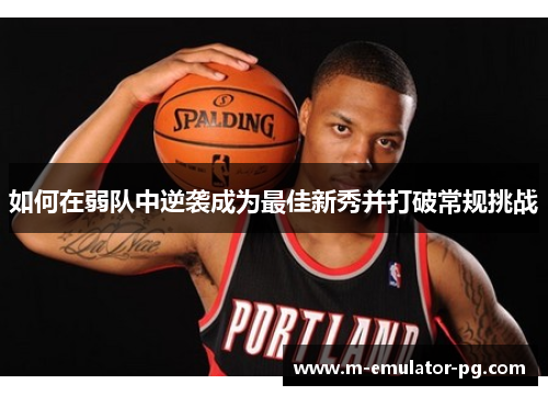 如何在弱队中逆袭成为最佳新秀并打破常规挑战 如何在弱队中逆袭成为最佳新秀并打破常规挑战