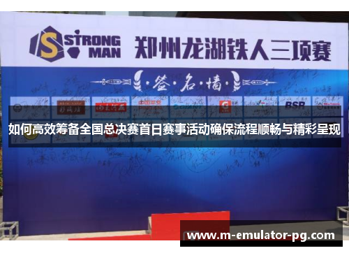 如何高效筹备全国总决赛首日赛事活动确保流程顺畅与精彩呈现 如何高效筹备全国总决赛首日赛事活动确保流程顺畅与精彩呈现