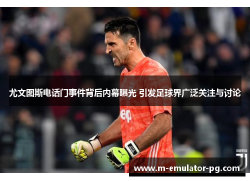 尤文图斯电话门事件背后内幕曝光 引发足球界广泛关注与讨论 尤文图斯电话门事件背后内幕曝光 引发足球界广泛关注与讨论