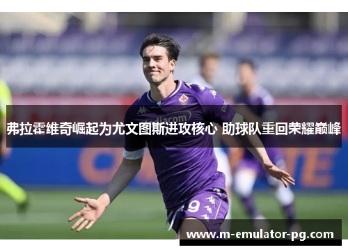 弗拉霍维奇崛起为尤文图斯进攻核心 助球队重回荣耀巅峰