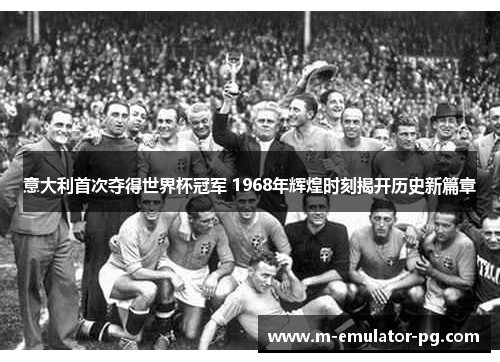 意大利首次夺得世界杯冠军 1968年辉煌时刻揭开历史新篇章 意大利首次夺得世界杯冠军 1968年辉煌时刻揭开历史新篇章