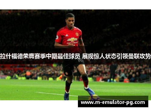 拉什福德荣膺赛季中期最佳球员 展现惊人状态引领曼联攻势