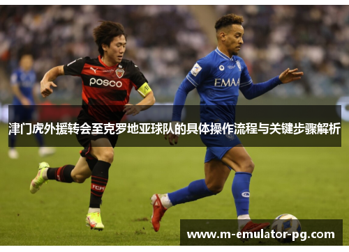 津门虎外援转会至克罗地亚球队的具体操作流程与关键步骤解析