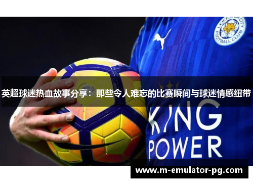 英超球迷热血故事分享：那些令人难忘的比赛瞬间与球迷情感纽带