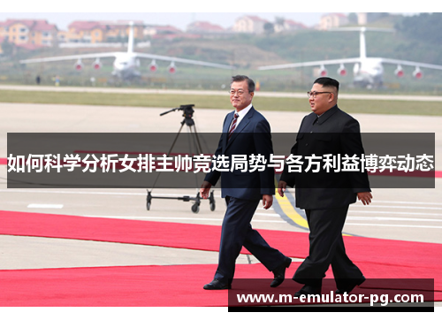 如何科学分析女排主帅竞选局势与各方利益博弈动态 如何科学分析女排主帅竞选局势与各方利益博弈动态
